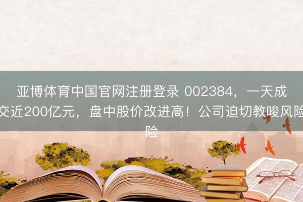 亚博体育中国官网注册登录 002384，一天成交近200亿元，盘中股价改进高！公司迫切教唆风险