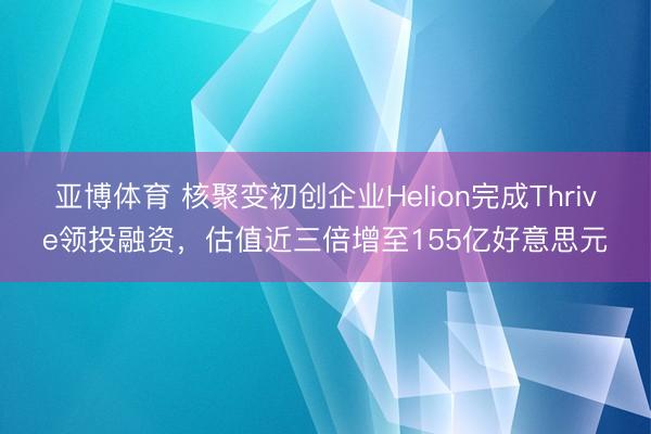 亚博体育 核聚变初创企业Helion完成Thrive领投融资，估值近三倍增至155亿好意思元