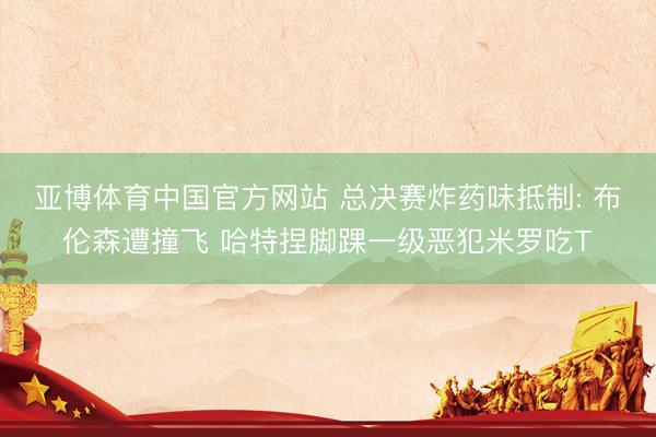 亚博体育中国官方网站 总决赛炸药味抵制: 布伦森遭撞飞 哈特捏脚踝一级恶犯米罗吃T