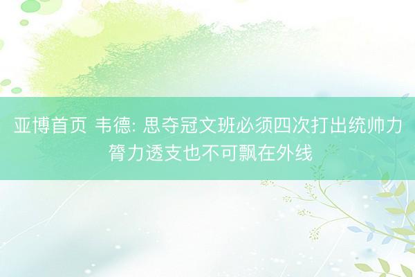 亚博首页 韦德: 思夺冠文班必须四次打出统帅力 膂力透支也不可飘在外线