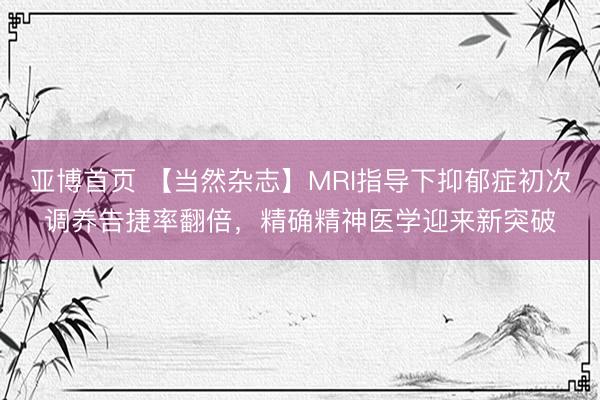 亚博首页 【当然杂志】MRI指导下抑郁症初次调养告捷率翻倍，精确精神医学迎来新突破