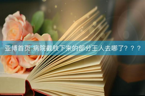 亚博首页 病院截肢下来的部分王人去哪了？？？