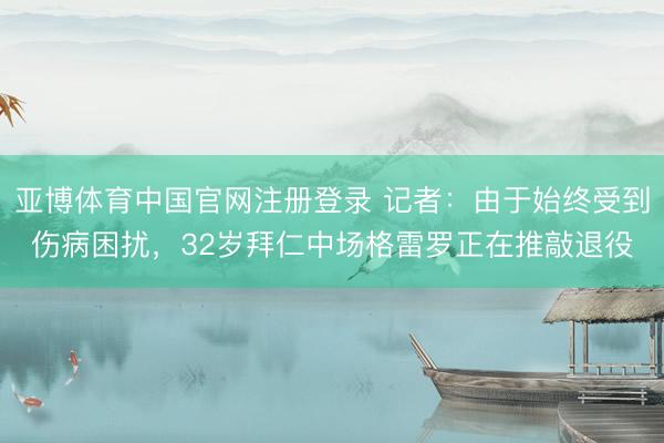 亚博体育中国官网注册登录 记者：由于始终受到伤病困扰，32岁拜仁中场格雷罗正在推敲退役