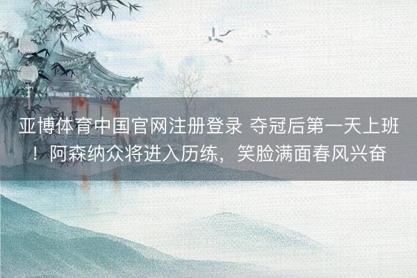 亚博体育中国官网注册登录 夺冠后第一天上班！阿森纳众将进入历练，<a href=