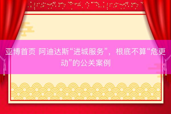 亚博首页 阿迪达斯“进城服务”，根底不算“危更动”的公关案例