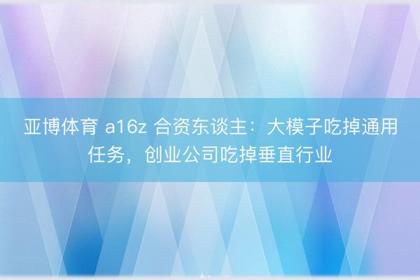 亚博体育 a16z 合资东谈主：大模子吃掉通用任务，创业公司吃掉垂直行业