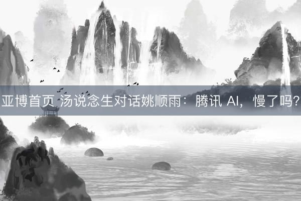 亚博首页 汤说念生对话姚顺雨：腾讯 AI，慢了吗？