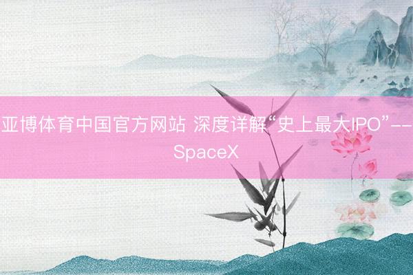 亚博体育中国官方网站 深度详解“史上最大IPO”--SpaceX