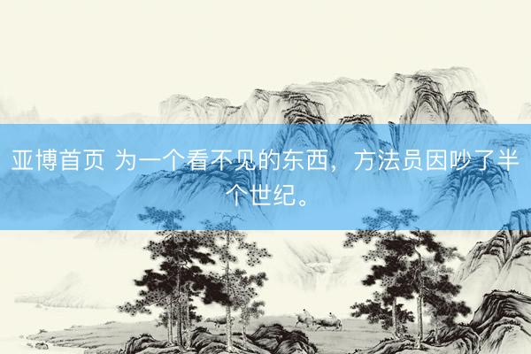 亚博首页 为一个看不见的东西，方法员因吵了半个世纪。