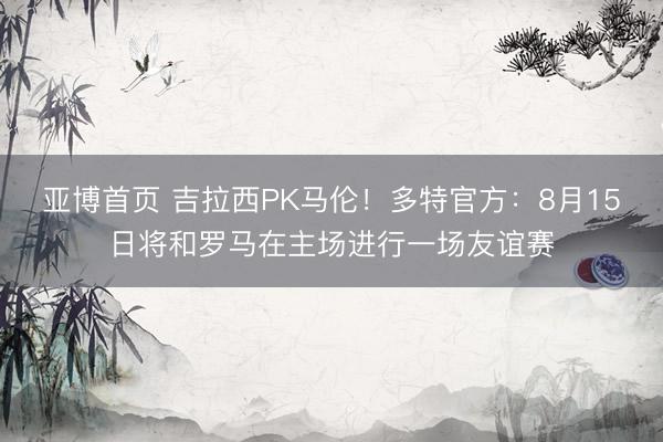亚博首页 吉拉西PK马伦！多特官方：8月15日将和罗马在主场进行一场友谊赛