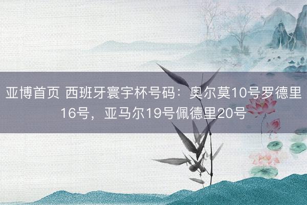 亚博首页 西班牙寰宇杯号码：奥尔莫10号罗德里16号，亚马尔19号佩德里20号