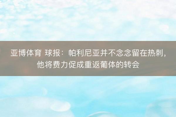 亚博体育 球报：帕利尼亚并不念念留在热刺，他将费力促成重返葡体的转会