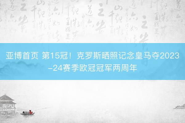 亚博首页 第15冠！克罗斯晒照记念皇马夺2023-24赛季欧冠冠军两周年