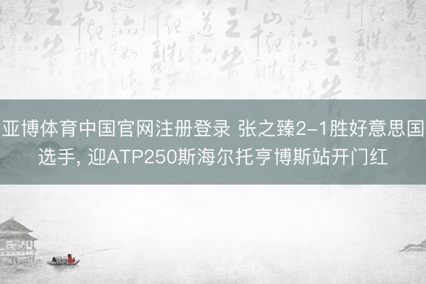 亚博体育中国官网注册登录 张之臻2-1胜好意思国选手， 迎ATP250斯海尔托亨博斯站开门红