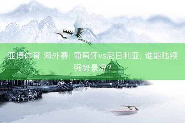 亚博体育 海外赛: 葡萄牙vs尼日利亚， 谁能陆续强势景况?