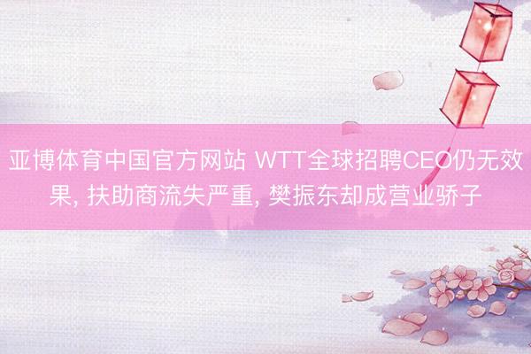 亚博体育中国官方网站 WTT全球招聘CEO仍无效果， 扶助商流失严重， 樊振东却成营业骄子
