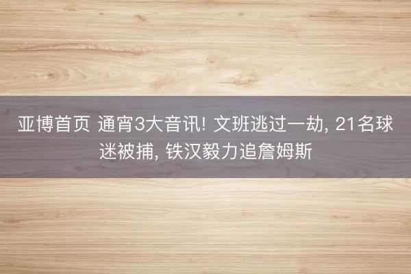 亚博首页 通宵3大音讯! 文班逃过一劫， 21名球迷被捕， 铁汉毅力追詹姆斯