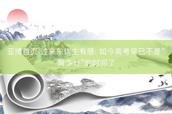 亚博首页 过来东谈主有感: 如今高考早已不是“背多分”的时间了