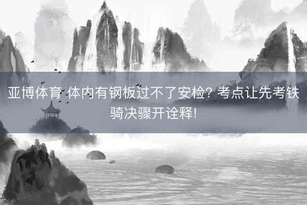 亚博体育 体内有钢板过不了安检? 考点让先考铁骑决骤开诠释!