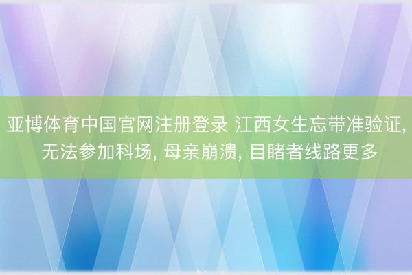 亚博体育中国官网注册登录 江西女生忘带准验证, 无法参加科场, 母亲崩溃, 目睹者线路更多