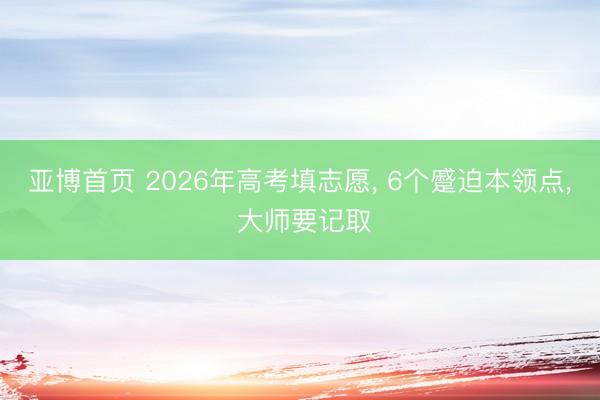 亚博首页 2026年高考填志愿， 6个蹙迫本领点， 大师要记取