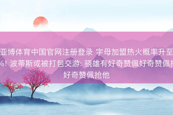 亚博体育中国官网注册登录 字母加盟热火概率升至53%! 波蒂斯或被打包交游: 骁雄有好奇赞佩好奇赞佩抢他