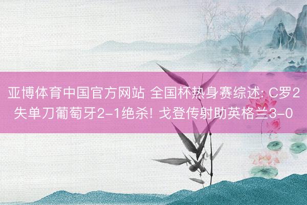 亚博体育中国官方网站 全国杯热身赛综述: C罗2失单刀葡萄牙2-1绝杀! 戈登传射助英格兰3-0