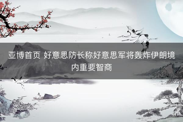 亚博首页 好意思防长称好意思军将轰炸伊朗境内重要智商