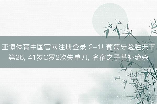 亚博体育中国官网注册登录 2-1! 葡萄牙险胜天下第26， 41岁C罗2次失单刀， 名宿之子替补绝杀