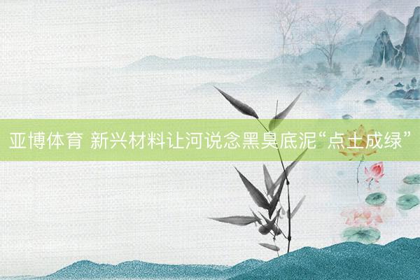 亚博体育 新兴材料让河说念黑臭底泥“点土成绿”