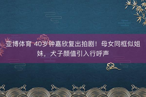 亚博体育 40岁钟嘉欣复出拍剧!母女同框似姐妹,犬子颜值引入行呼声