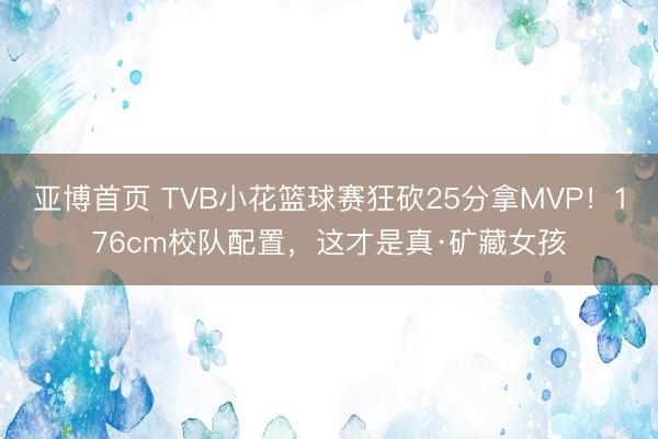 亚博首页 TVB小花篮球赛狂砍25分拿MVP！176cm校队配置，这才是真·矿藏女孩
