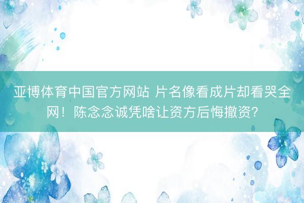 亚博体育中国官方网站 片名像看成片却看哭全网！陈念念诚凭啥让资方后悔撤资？