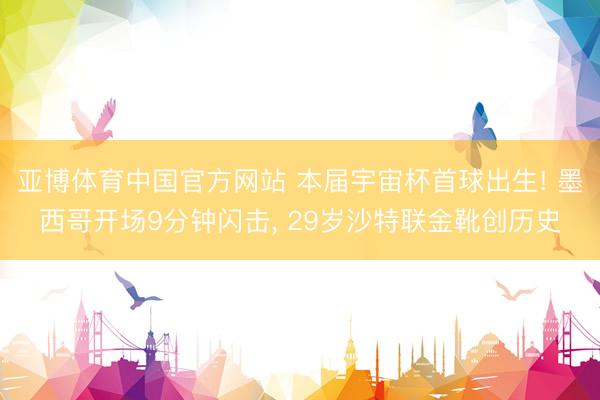 亚博体育中国官方网站 本届宇宙杯首球出生! 墨西哥开场9分钟闪击， 29岁沙特联金靴创历史