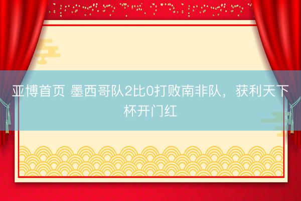 亚博首页 墨西哥队2比0打败南非队，获利天下杯开门红