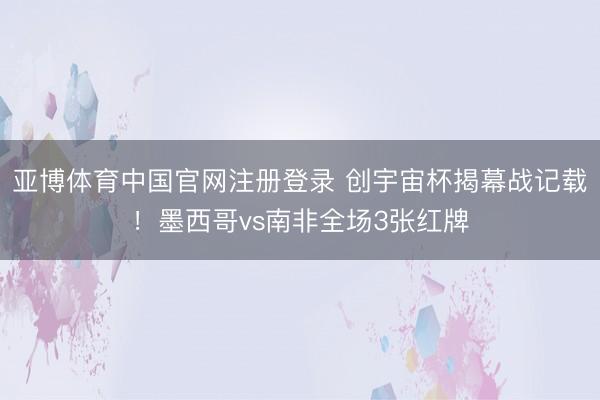 亚博体育中国官网注册登录 创宇宙杯揭幕战记载！墨西哥vs南非全场3张红牌