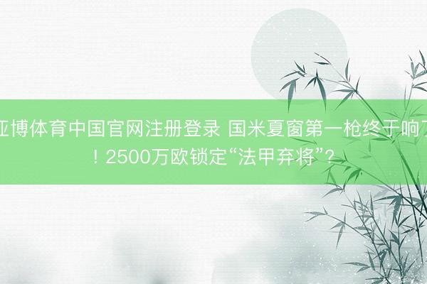 亚博体育中国官网注册登录 国米夏窗第一枪终于响了! 2500万欧锁定“法甲弃将”?