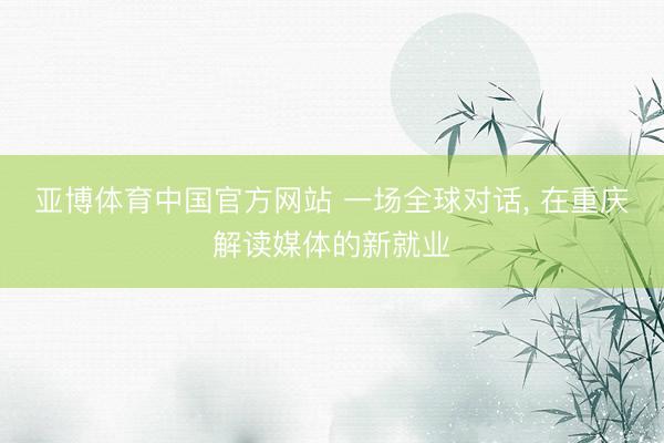 亚博体育中国官方网站 一场全球对话， 在重庆解读媒体的新就业