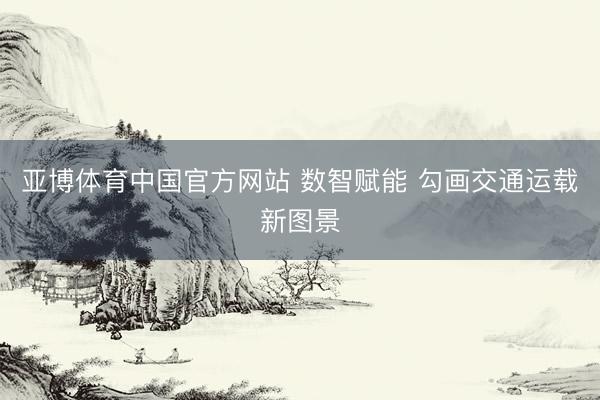 亚博体育中国官方网站 数智赋能 勾画交通运载新图景