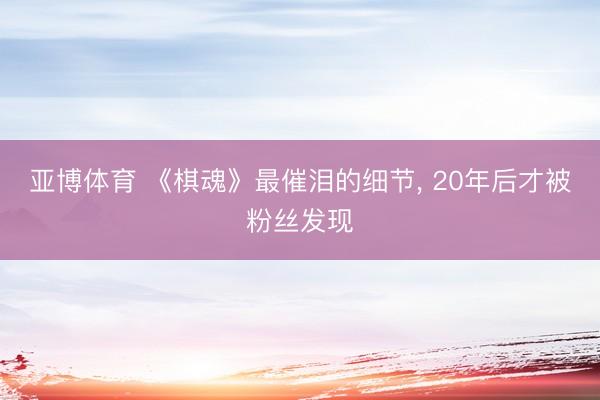 亚博体育 《棋魂》最催泪的细节， 20年后才被粉丝发现