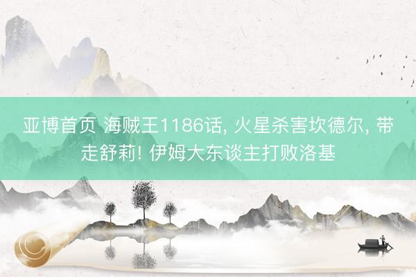 亚博首页 海贼王1186话， 火星杀害坎德尔， 带走舒莉! 伊姆大东谈主打败洛基