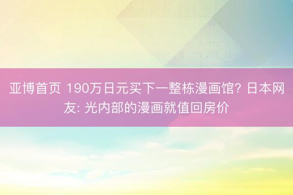 亚博首页 190万日元买下一整栋漫画馆? 日本网友: 光内部的漫画就值回房价