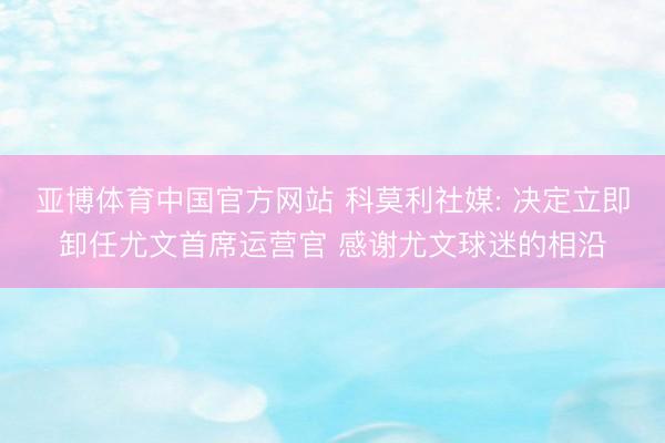 亚博体育中国官方网站 科莫利社媒: 决定立即卸任尤文首席运营官 感谢尤文球迷的相沿