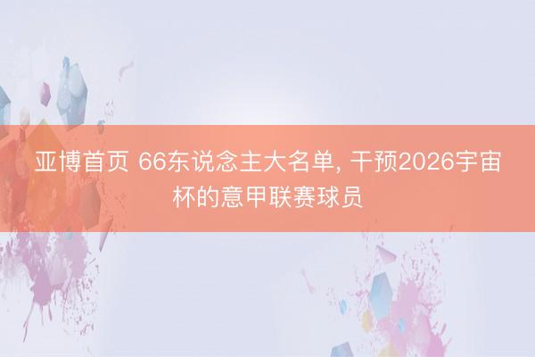 亚博首页 66东说念主大名单, 干预2026宇宙杯的意甲联赛球员