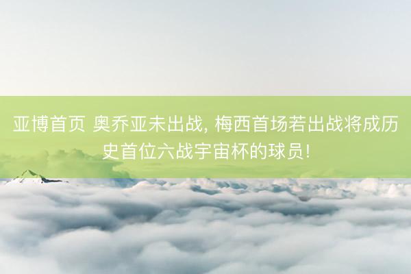 亚博首页 奥乔亚未出战， 梅西首场若出战将成历史首位六战宇宙杯的球员!