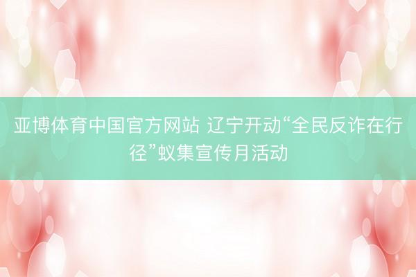 亚博体育中国官方网站 辽宁开动“全民反诈在行径”蚁集宣传月活动