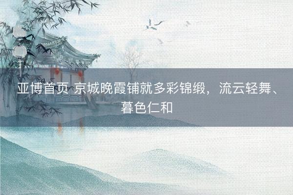 亚博首页 京城晚霞铺就多彩锦缎，<a href=