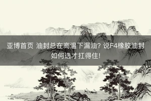 亚博首页 油封总在高温下漏油? 说F4橡胶油封如何选才扛得住!