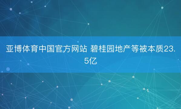 亚博体育中国官方网站 碧桂园地产等被本质23.5亿