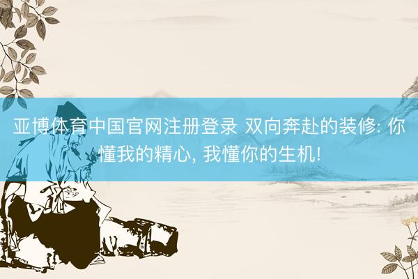 亚博体育中国官网注册登录 双向奔赴的装修: 你懂我的精心， 我懂你的生机!
